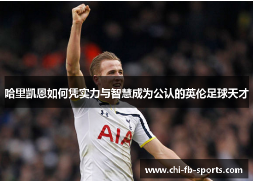 哈里凯恩如何凭实力与智慧成为公认的英伦足球天才 哈里凯恩如何凭实力与智慧成为公认的英伦足球天才