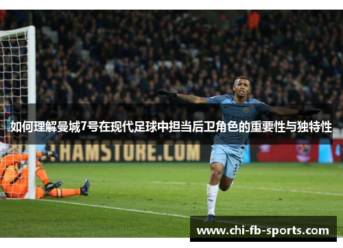 如何理解曼城7号在现代足球中担当后卫角色的重要性与独特性 如何理解曼城7号在现代足球中担当后卫角色的重要性与独特性
