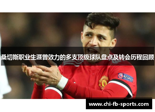 桑切斯职业生涯曾效力的多支顶级球队盘点及转会历程回顾 桑切斯职业生涯曾效力的多支顶级球队盘点及转会历程回顾