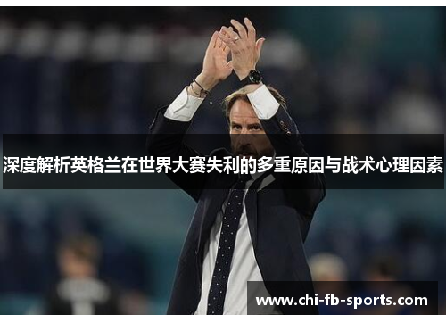 深度解析英格兰在世界大赛失利的多重原因与战术心理因素 深度解析英格兰在世界大赛失利的多重原因与战术心理因素