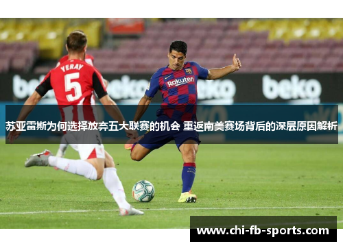 苏亚雷斯为何选择放弃五大联赛的机会 重返南美赛场背后的深层原因解析 苏亚雷斯为何选择放弃五大联赛的机会 重返南美赛场背后的深层原因解析
