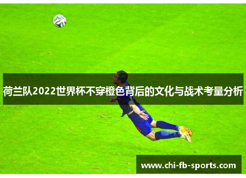 荷兰队2022世界杯不穿橙色背后的文化与战术考量分析 荷兰队2022世界杯不穿橙色背后的文化与战术考量分析