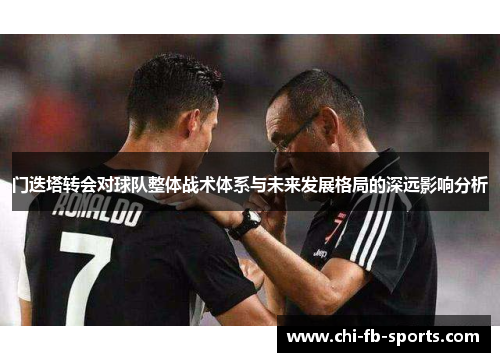 门迭塔转会对球队整体战术体系与未来发展格局的深远影响分析 门迭塔转会对球队整体战术体系与未来发展格局的深远影响分析