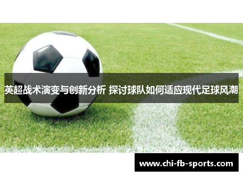 英超战术演变与创新分析 探讨球队如何适应现代足球风潮