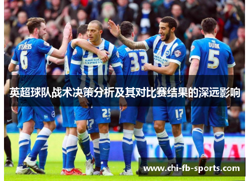 英超球队战术决策分析及其对比赛结果的深远影响 英超球队战术决策分析及其对比赛结果的深远影响