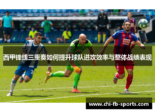 西甲锋线三重奏如何提升球队进攻效率与整体战绩表现 西甲锋线三重奏如何提升球队进攻效率与整体战绩表现