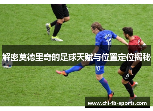 解密莫德里奇的足球天赋与位置定位揭秘 解密莫德里奇的足球天赋与位置定位揭秘