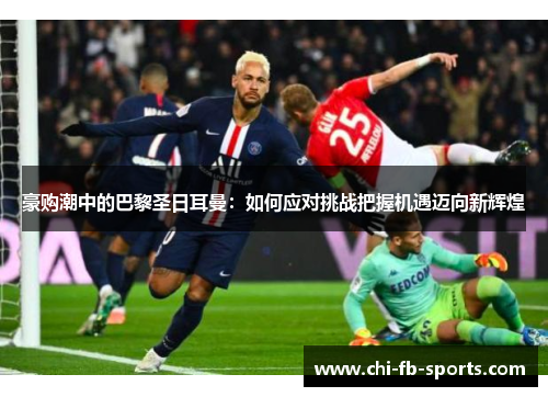 豪购潮中的巴黎圣日耳曼:如何应对挑战把握机遇迈向新辉煌 豪购潮中的巴黎圣日耳曼:如何应对挑战把握机遇迈向新辉煌