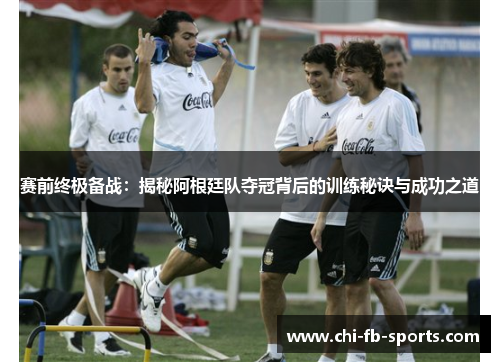 赛前终极备战:揭秘阿根廷队夺冠背后的训练秘诀与成功之道 赛前终极备战:揭秘阿根廷队夺冠背后的训练秘诀与成功之道