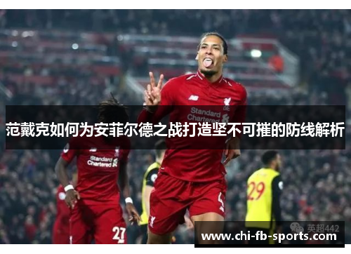 范戴克如何为安菲尔德之战打造坚不可摧的防线解析