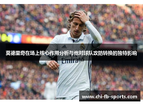 莫德里奇在场上核心作用分析与他对球队攻防转换的独特影响 莫德里奇在场上核心作用分析与他对球队攻防转换的独特影响