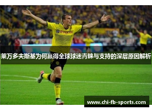 莱万多夫斯基为何赢得全球球迷青睐与支持的深层原因解析 莱万多夫斯基为何赢得全球球迷青睐与支持的深层原因解析