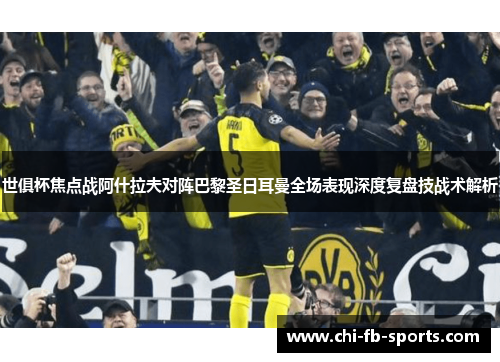 世俱杯焦点战阿什拉夫对阵巴黎圣日耳曼全场表现深度复盘技战术解析