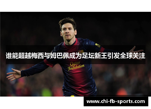 谁能超越梅西与姆巴佩成为足坛新王引发全球关注