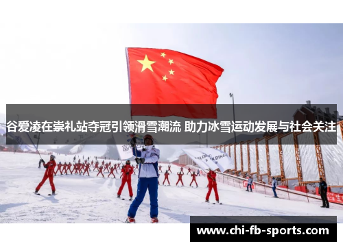 谷爱凌在崇礼站夺冠引领滑雪潮流 助力冰雪运动发展与社会关注