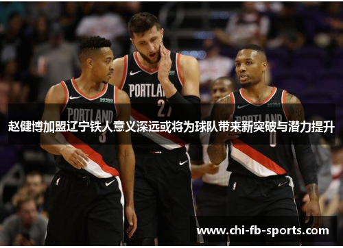 赵健博加盟辽宁铁人意义深远或将为球队带来新突破与潜力提升