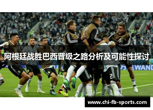 阿根廷战胜巴西晋级之路分析及可能性探讨 阿根廷战胜巴西晋级之路分析及可能性探讨
