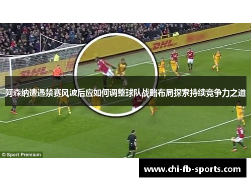 阿森纳遭遇禁赛风波后应如何调整球队战略布局探索持续竞争力之道